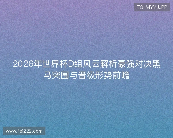 2026年世界杯D组风云解析豪强对决黑马突围与晋级形势前瞻 2026年世界杯D组风云解析豪强对决黑马突围与晋级形势前瞻
